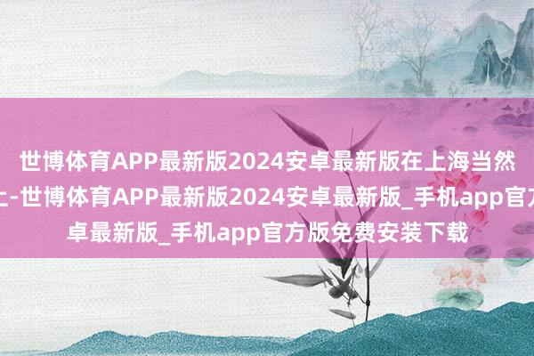 世博体育APP最新版2024安卓最新版在上海当然博物馆之夜算作上-世博体育APP最新版2024安卓最新版_手机app官方版免费安装下载