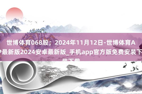 世博体育068股；2024年11月12日-世博体育APP最新版2024安卓最新版_手机app官方版免费安装下载