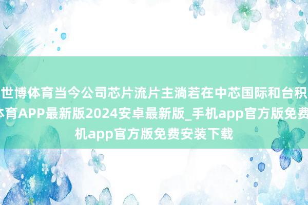 世博体育当今公司芯片流片主淌若在中芯国际和台积电-世博体育APP最新版2024安卓最新版_手机app官方版免费安装下载