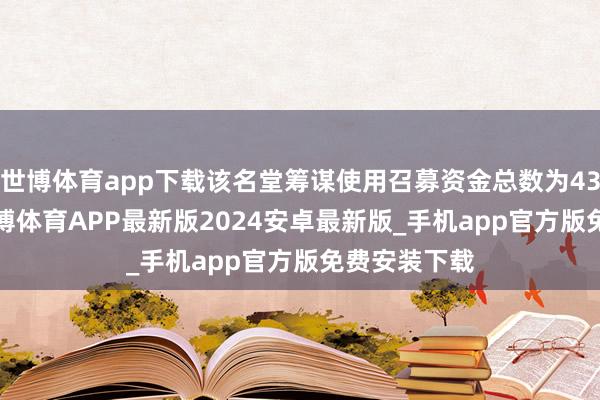 世博体育app下载该名堂筹谋使用召募资金总数为43.10亿元-世博体育APP最新版2024安卓最新版_手机app官方版免费安装下载