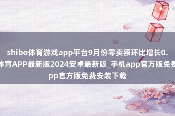 shibo体育游戏app平台9月份零卖额环比增长0.4%-世博体育APP最新版2024安卓最新版_手机app官方版免费安装下载