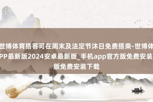 世博体育搭客可在周末及法定节沐日免费搭乘-世博体育APP最新版2024安卓最新版_手机app官方版免费安装下载