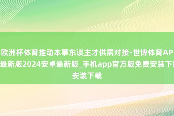 欧洲杯体育推动本事东谈主才供需对接-世博体育APP最新版2024安卓最新版_手机app官方版免费安装下载