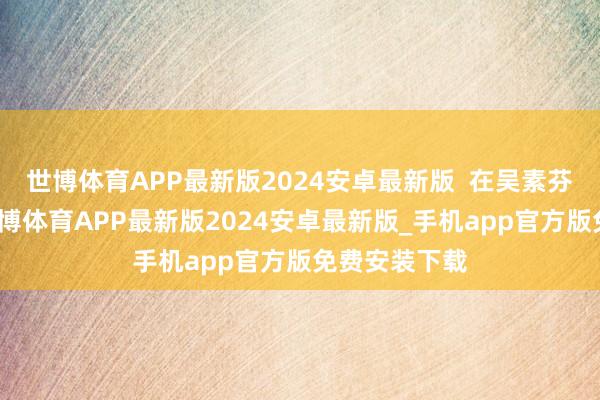 世博体育APP最新版2024安卓最新版  在吴素芬的顾虑里-世博体育APP最新版2024安卓最新版_手机app官方版免费安装下载