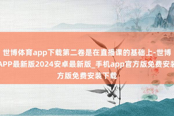 世博体育app下载第二卷是在直播课的基础上-世博体育APP最新版2024安卓最新版_手机app官方版免费安装下载