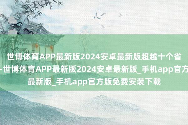 世博体育APP最新版2024安卓最新版超越十个省王人发生了大水-世博体育APP最新版2024安卓最新版_手机app官方版免费安装下载