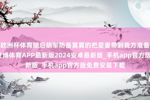 欧洲杯体育随后胡军防备翼翼的把爱妻带到我方准备的惊喜眼前-世博体育APP最新版2024安卓最新版_手机app官方版免费安装下载