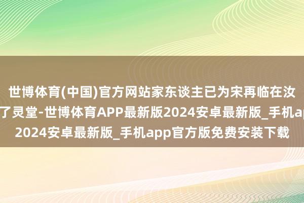 世博体育(中国)官方网站家东谈主已为宋再临在汝矣岛圣母葬礼场开垦了灵堂-世博体育APP最新版2024安卓最新版_手机app官方版免费安装下载