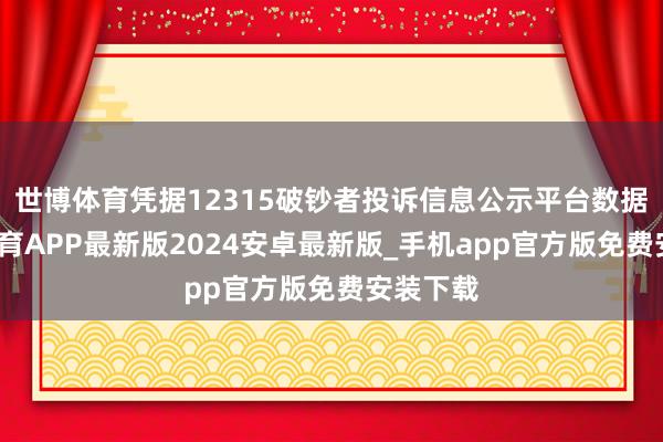 世博体育凭据12315破钞者投诉信息公示平台数据-世博体育APP最新版2024安卓最新版_手机app官方版免费安装下载