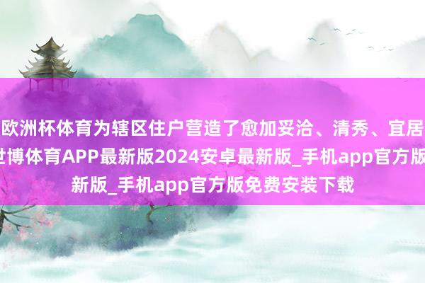 欧洲杯体育为辖区住户营造了愈加妥洽、清秀、宜居的生涯环境-世博体育APP最新版2024安卓最新版_手机app官方版免费安装下载