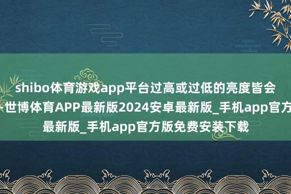 shibo体育游戏app平台过高或过低的亮度皆会对眼睛变成伤害-世博体育APP最新版2024安卓最新版_手机app官方版免费安装下载