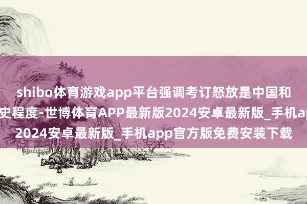 shibo体育游戏app平台强调考订怒放是中国和全国共同发展朝上的历史程度-世博体育APP最新版2024安卓最新版_手机app官方版免费安装下载