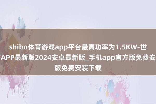 shibo体育游戏app平台最高功率为1.5KW-世博体育APP最新版2024安卓最新版_手机app官方版免费安装下载