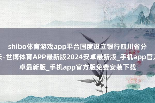 shibo体育游戏app平台国度设立银行四川省分行党委通知、行长-世博体育APP最新版2024安卓最新版_手机app官方版免费安装下载