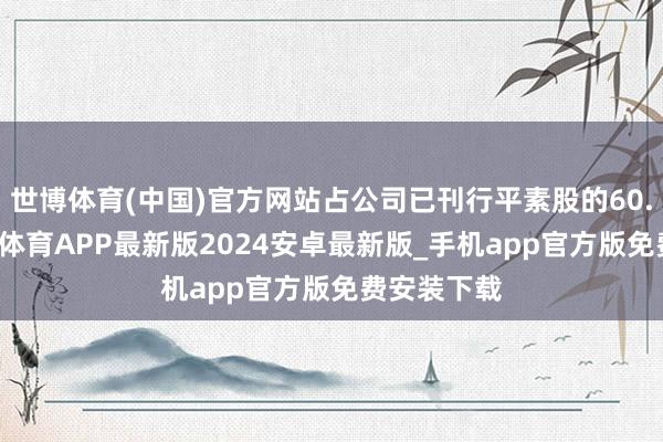 世博体育(中国)官方网站占公司已刊行平素股的60.64%-世博体育APP最新版2024安卓最新版_手机app官方版免费安装下载