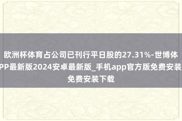 欧洲杯体育占公司已刊行平日股的27.31%-世博体育APP最新版2024安卓最新版_手机app官方版免费安装下载