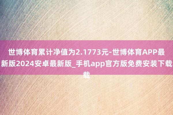 世博体育累计净值为2.1773元-世博体育APP最新版2024安卓最新版_手机app官方版免费安装下载