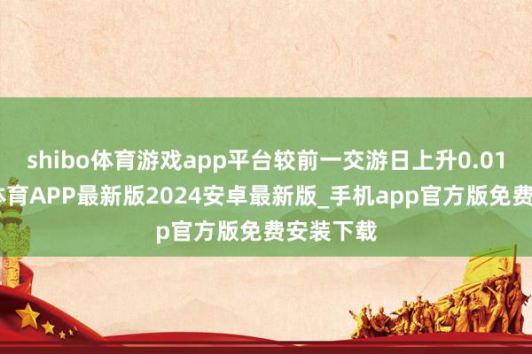 shibo体育游戏app平台较前一交游日上升0.01%-世博体育APP最新版2024安卓最新版_手机app官方版免费安装下载