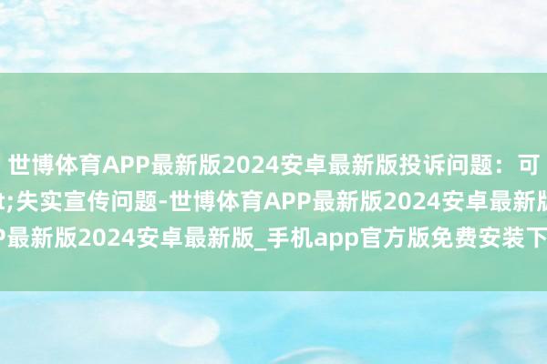 世博体育APP最新版2024安卓最新版投诉问题：可能存在不正直竞争->失实宣传问题-世博体育APP最新版2024安卓最新版_手机app官方版免费安装下载