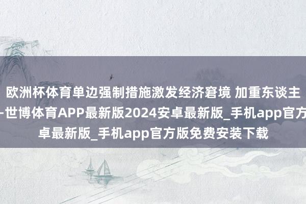 欧洲杯体育单边强制措施激发经济窘境 加重东谈主谈危急中方暗示-世博体育APP最新版2024安卓最新版_手机app官方版免费安装下载