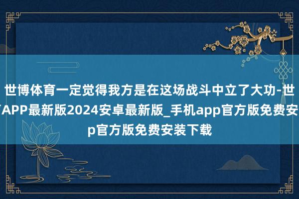 世博体育一定觉得我方是在这场战斗中立了大功-世博体育APP最新版2024安卓最新版_手机app官方版免费安装下载