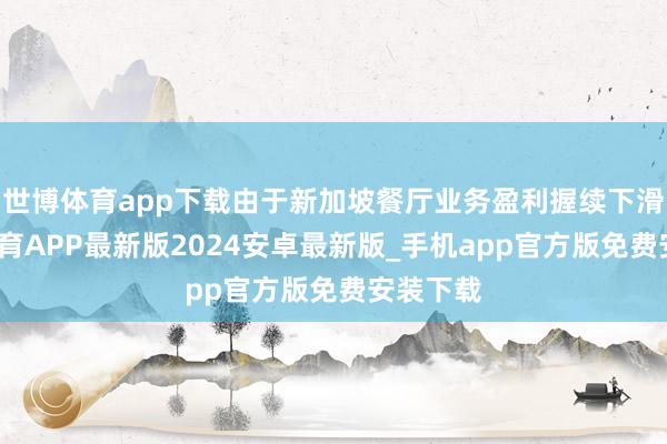 世博体育app下载由于新加坡餐厅业务盈利握续下滑-世博体育APP最新版2024安卓最新版_手机app官方版免费安装下载