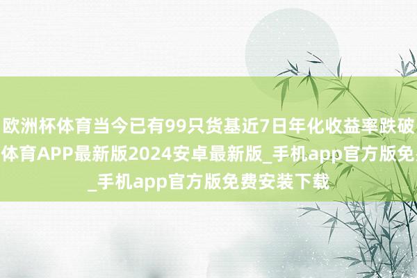 欧洲杯体育当今已有99只货基近7日年化收益率跌破1.3%-世博体育APP最新版2024安卓最新版_手机app官方版免费安装下载