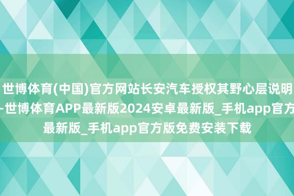 世博体育(中国)官方网站长安汽车授权其野心层说明来去的内容情况-世博体育APP最新版2024安卓最新版_手机app官方版免费安装下载