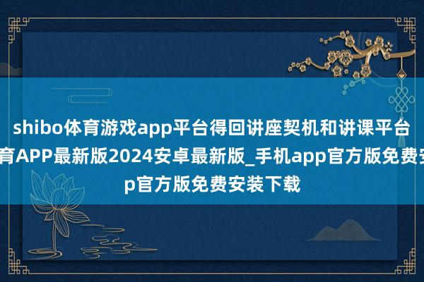 shibo体育游戏app平台得回讲座契机和讲课平台-世博体育APP最新版2024安卓最新版_手机app官方版免费安装下载