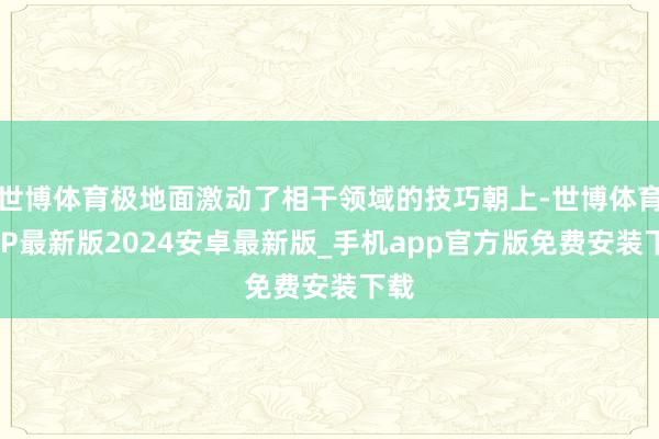 世博体育极地面激动了相干领域的技巧朝上-世博体育APP最新版2024安卓最新版_手机app官方版免费安装下载