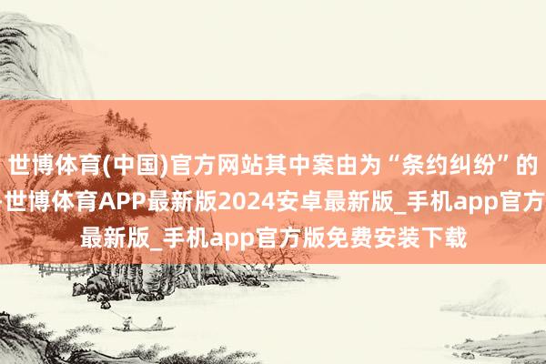 世博体育(中国)官方网站其中案由为“条约纠纷”的公告以9则居首-世博体育APP最新版2024安卓最新版_手机app官方版免费安装下载