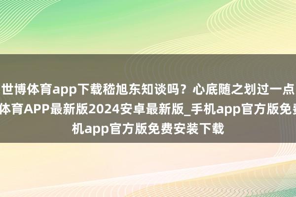 世博体育app下载嵇旭东知谈吗？心底随之划过一点苦涩-世博体育APP最新版2024安卓最新版_手机app官方版免费安装下载