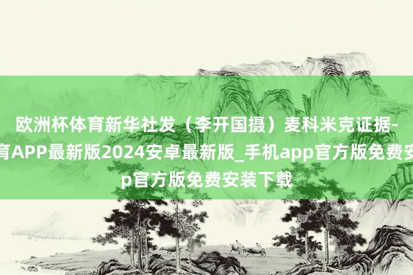 欧洲杯体育新华社发（李开国摄）　　麦科米克证据-世博体育APP最新版2024安卓最新版_手机app官方版免费安装下载