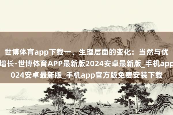 世博体育app下载一、生理层面的变化：当然与优雅的老去跟着年岁的增长-世博体育APP最新版2024安卓最新版_手机app官方版免费安装下载