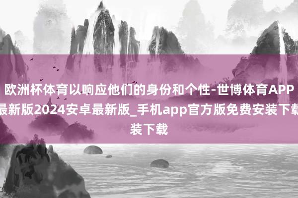 欧洲杯体育以响应他们的身份和个性-世博体育APP最新版2024安卓最新版_手机app官方版免费安装下载