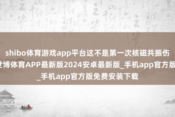 shibo体育游戏app平台这不是第一次核磁共振伤东谈主事件-世博体育APP最新版2024安卓最新版_手机app官方版免费安装下载