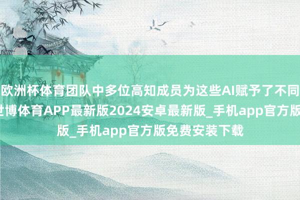 欧洲杯体育团队中多位高知成员为这些AI赋予了不同的发展想路-世博体育APP最新版2024安卓最新版_手机app官方版免费安装下载