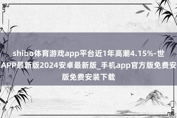 shibo体育游戏app平台近1年高潮4.15%-世博体育APP最新版2024安卓最新版_手机app官方版免费安装下载