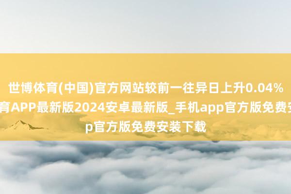 世博体育(中国)官方网站较前一往异日上升0.04%-世博体育APP最新版2024安卓最新版_手机app官方版免费安装下载