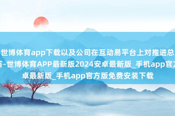 世博体育app下载以及公司在互动易平台上对推进总和干系问题的回答-世博体育APP最新版2024安卓最新版_手机app官方版免费安装下载