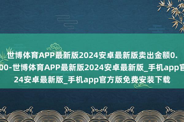 世博体育APP最新版2024安卓最新版卖出金额0.00元；融券余额0.00-世博体育APP最新版2024安卓最新版_手机app官方版免费安装下载