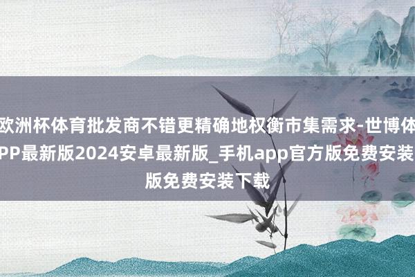 欧洲杯体育批发商不错更精确地权衡市集需求-世博体育APP最新版2024安卓最新版_手机app官方版免费安装下载