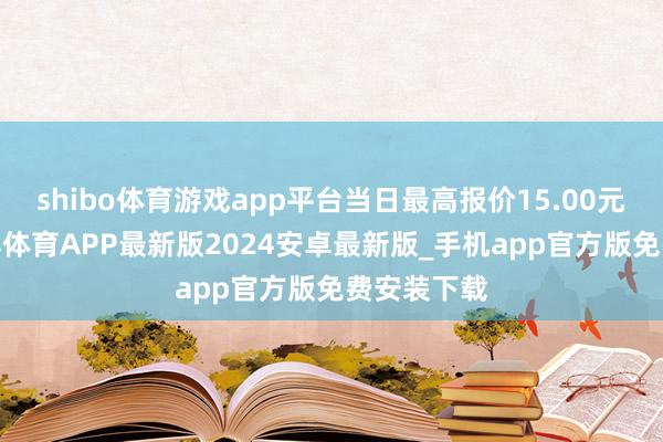 shibo体育游戏app平台当日最高报价15.00元/公斤-世博体育APP最新版2024安卓最新版_手机app官方版免费安装下载