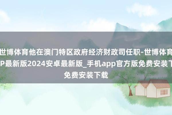 世博体育他在澳门特区政府经济财政司任职-世博体育APP最新版2024安卓最新版_手机app官方版免费安装下载