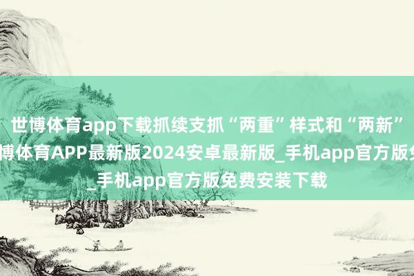 世博体育app下载抓续支抓“两重”样式和“两新”政策履行-世博体育APP最新版2024安卓最新版_手机app官方版免费安装下载