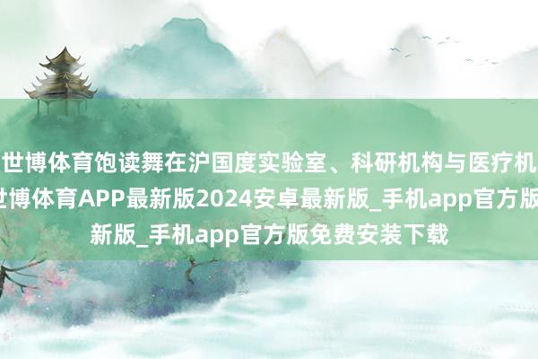 世博体育饱读舞在沪国度实验室、科研机构与医疗机构加强合营-世博体育APP最新版2024安卓最新版_手机app官方版免费安装下载