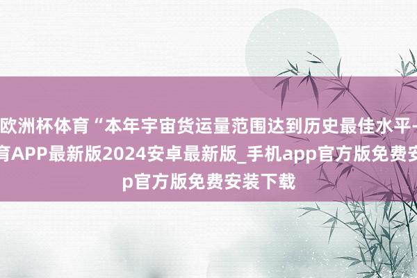 欧洲杯体育“本年宇宙货运量范围达到历史最佳水平-世博体育APP最新版2024安卓最新版_手机app官方版免费安装下载