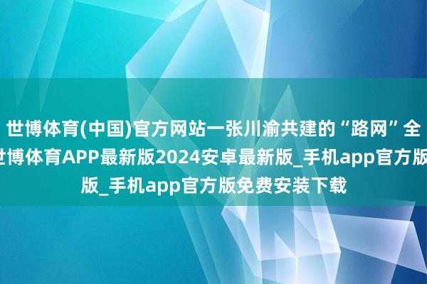 世博体育(中国)官方网站一张川渝共建的“路网”全面铺陈开来-世博体育APP最新版2024安卓最新版_手机app官方版免费安装下载