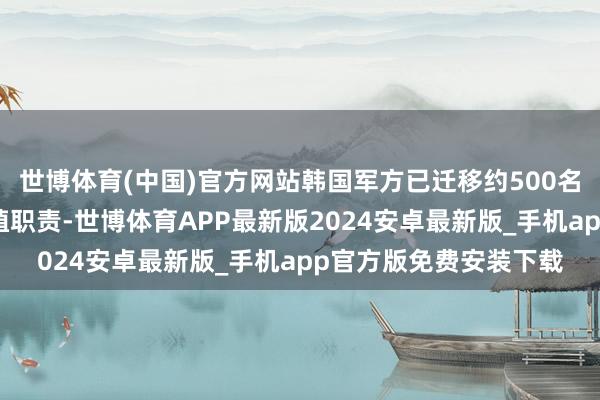 世博体育(中国)官方网站韩国军方已迁移约500名军东谈主协助开展扶植职责-世博体育APP最新版2024安卓最新版_手机app官方版免费安装下载