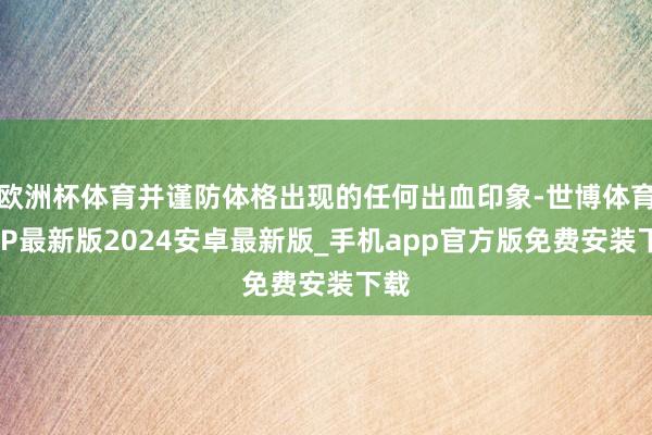 欧洲杯体育并谨防体格出现的任何出血印象-世博体育APP最新版2024安卓最新版_手机app官方版免费安装下载